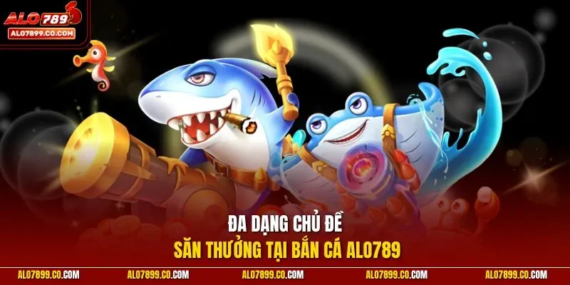 Đa dạng chủ đề săn thưởng tại bắn cá ALO789