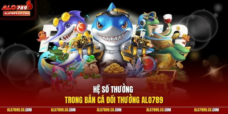Hệ số thưởng trong bắn cá đổi thưởng ALO789